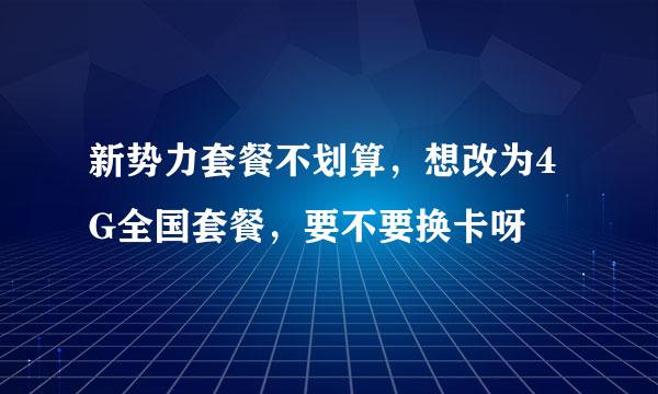 新势力套餐不划算，想改为4G全国套餐，要不要换卡呀