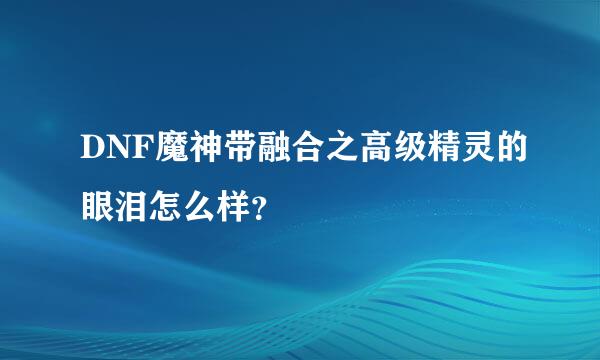 DNF魔神带融合之高级精灵的眼泪怎么样？