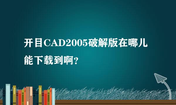 开目CAD2005破解版在哪儿能下载到啊？