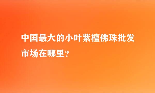 中国最大的小叶紫檀佛珠批发市场在哪里？