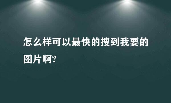 怎么样可以最快的搜到我要的图片啊?