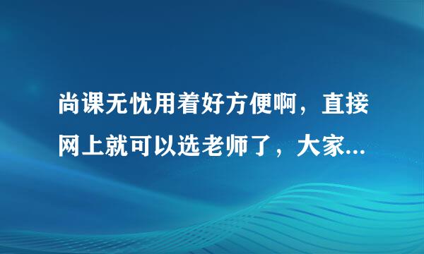 尚课无忧用着好方便啊，直接网上就可以选老师了，大家怎么看？