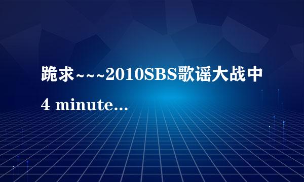 跪求~~~2010SBS歌谣大战中4 minute和MBLAQ舞台的歌曲~ 30分！速度啊~~