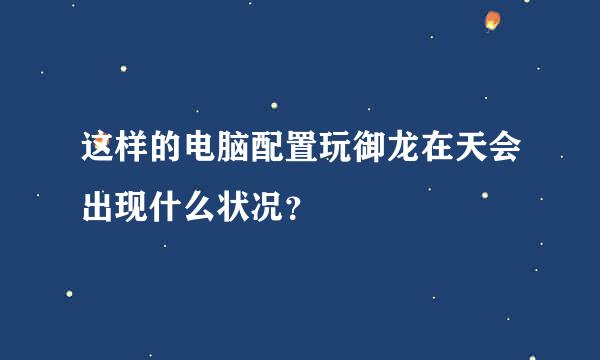 这样的电脑配置玩御龙在天会出现什么状况？