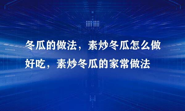 冬瓜的做法，素炒冬瓜怎么做好吃，素炒冬瓜的家常做法