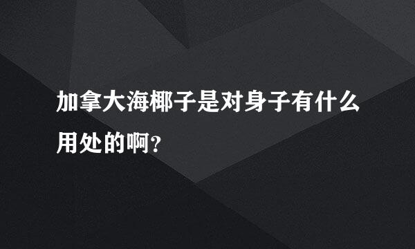 加拿大海椰子是对身子有什么用处的啊？