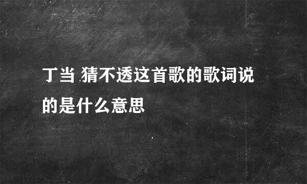 丁当 猜不透这首歌的歌词说的是什么意思