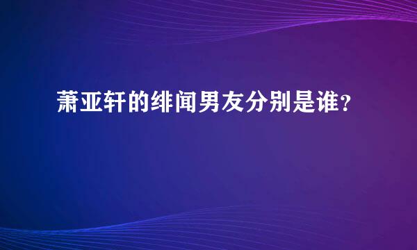 萧亚轩的绯闻男友分别是谁？