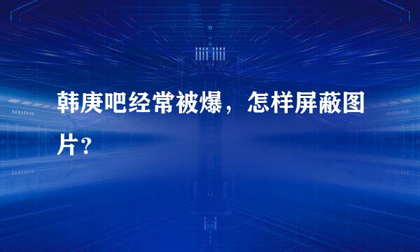 韩庚吧经常被爆，怎样屏蔽图片？