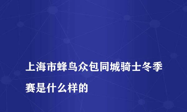 
上海市蜂鸟众包同城骑士冬季赛是什么样的
