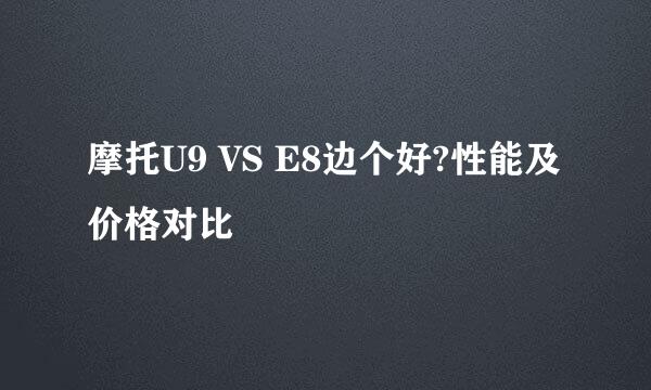 摩托U9 VS E8边个好?性能及价格对比