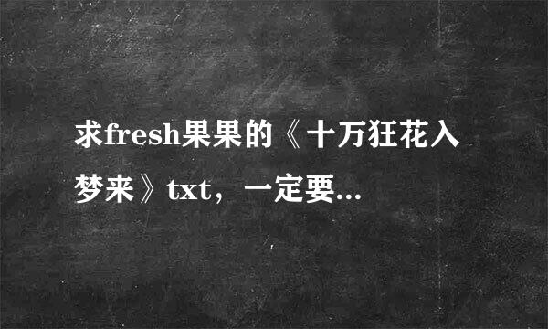 求fresh果果的《十万狂花入梦来》txt，一定要尽量全！！谢了！！