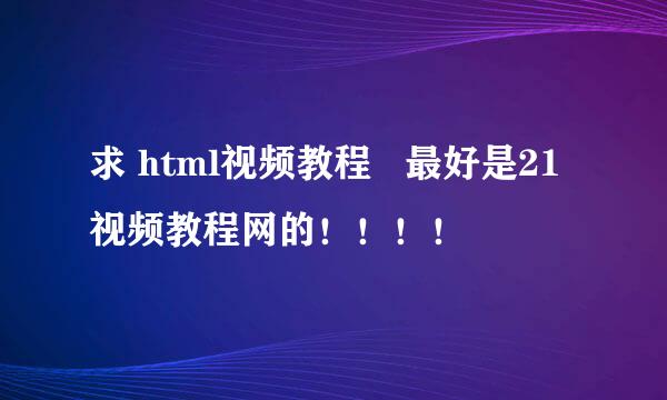 求 html视频教程   最好是21视频教程网的！！！！