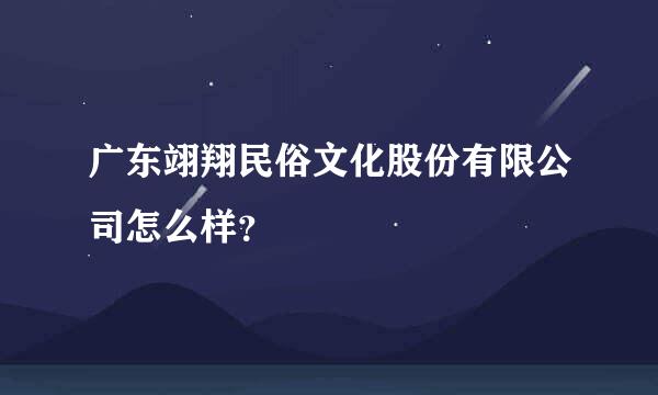 广东翊翔民俗文化股份有限公司怎么样？