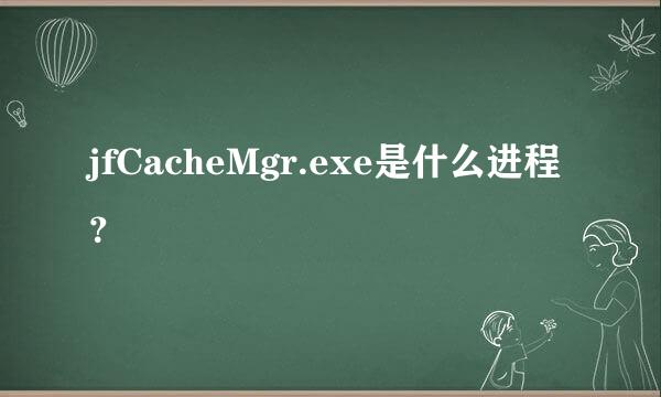 jfCacheMgr.exe是什么进程？