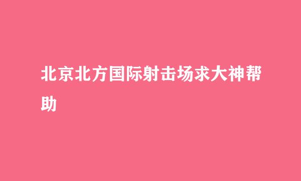 北京北方国际射击场求大神帮助