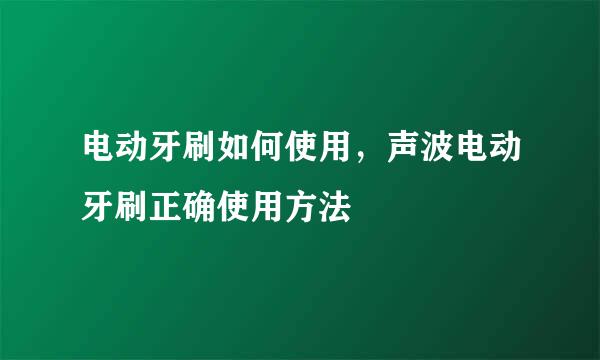 电动牙刷如何使用，声波电动牙刷正确使用方法