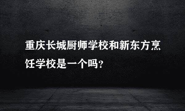 重庆长城厨师学校和新东方烹饪学校是一个吗？