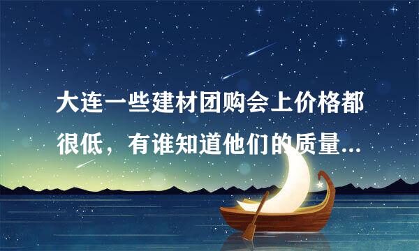 大连一些建材团购会上价格都很低，有谁知道他们的质量怎么样么？