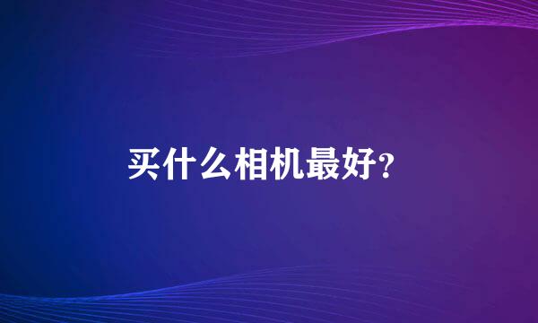 买什么相机最好？