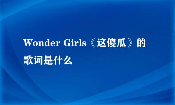 Wonder Girls《这傻瓜》的歌词是什么