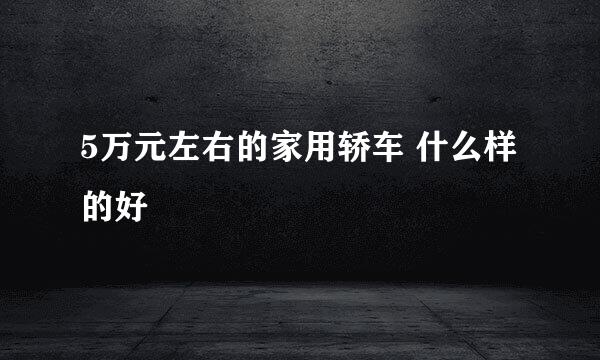 5万元左右的家用轿车 什么样的好