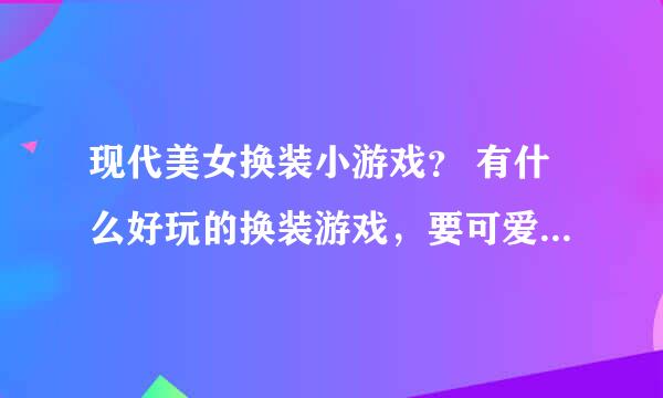 现代美女换装小游戏？ 有什么好玩的换装游戏，要可爱的，漂亮的？