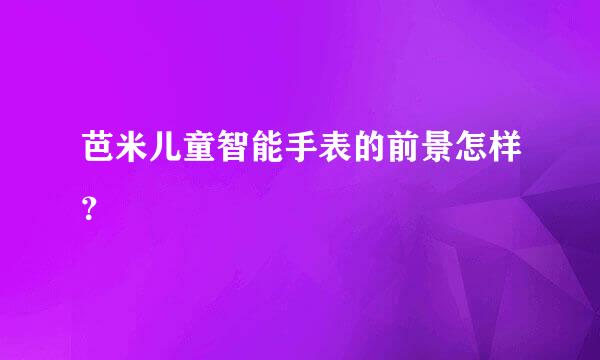 芭米儿童智能手表的前景怎样？