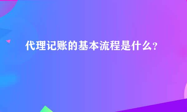 代理记账的基本流程是什么？