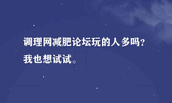 调理网减肥论坛玩的人多吗？我也想试试。