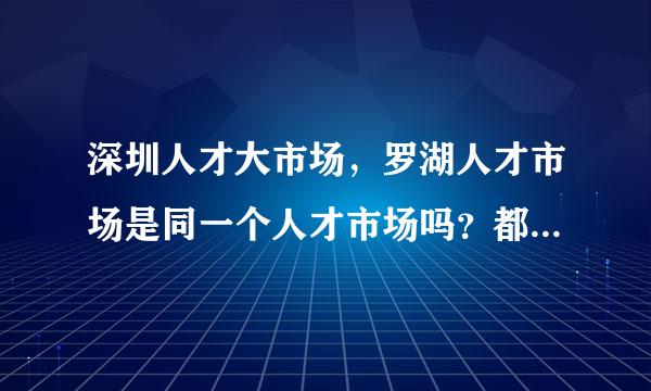 深圳人才大市场，罗湖人才市场是同一个人才市场吗？都是卖门票吗？门票价格都一样吗？