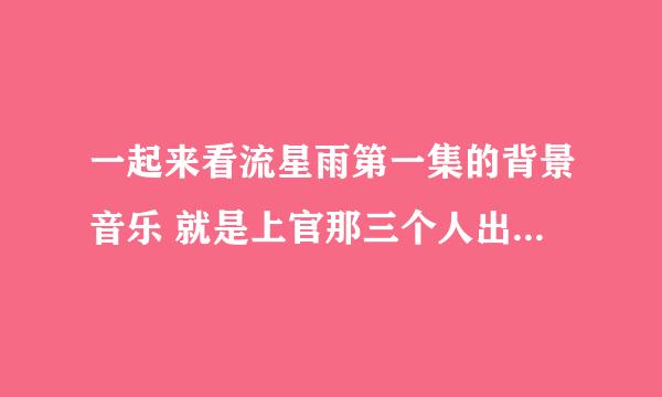 一起来看流星雨第一集的背景音乐 就是上官那三个人出来了 的特爽的背景音乐 特霸气的