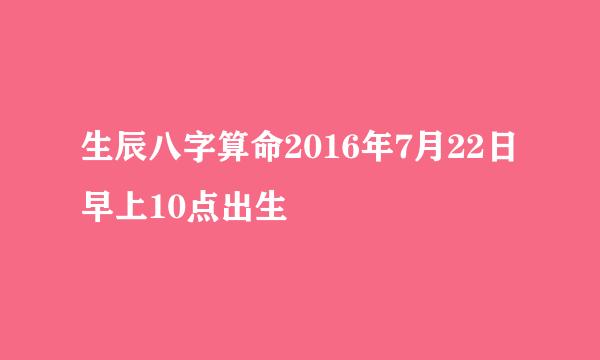 生辰八字算命2016年7月22日早上10点出生