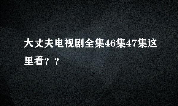 大丈夫电视剧全集46集47集这里看？？