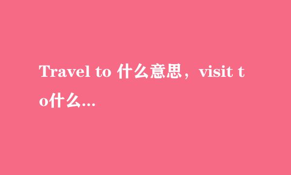 Travel to 什么意思，visit to什么意思，两者用法有什么区别呢？