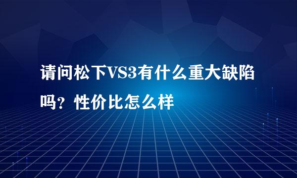 请问松下VS3有什么重大缺陷吗？性价比怎么样