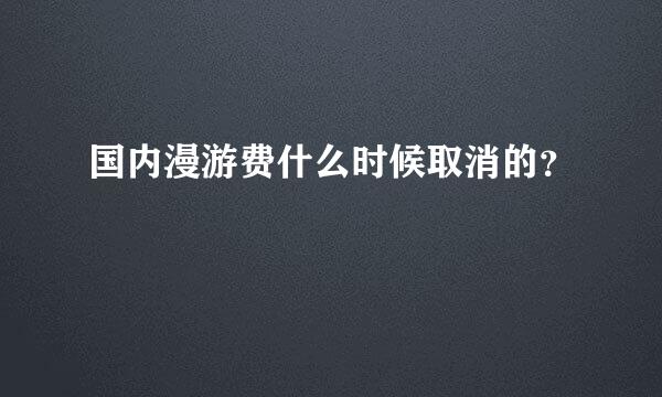 国内漫游费什么时候取消的？