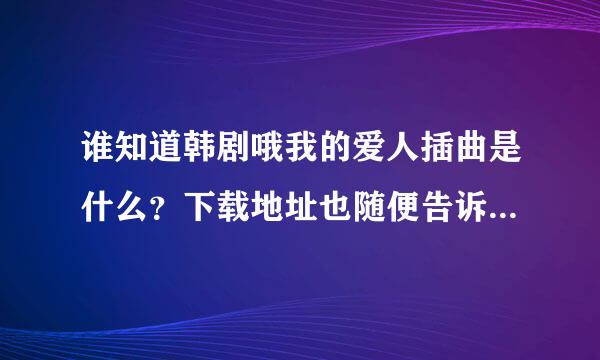 谁知道韩剧哦我的爱人插曲是什么？下载地址也随便告诉一下吧！谢谢