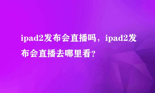 ipad2发布会直播吗，ipad2发布会直播去哪里看？