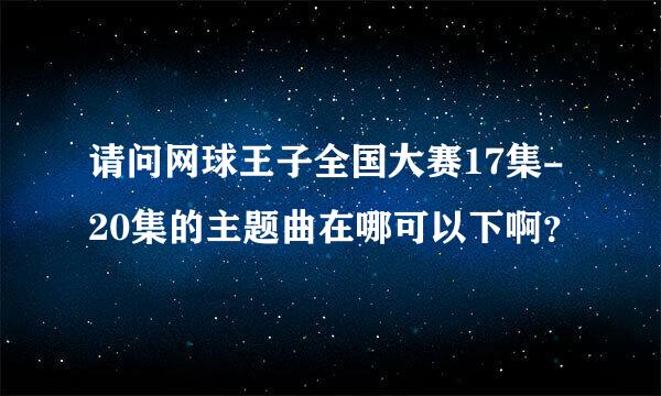 请问网球王子全国大赛17集-20集的主题曲在哪可以下啊？