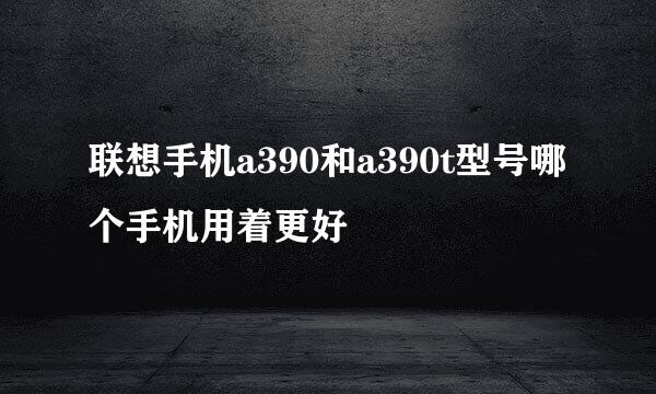 联想手机a390和a390t型号哪个手机用着更好