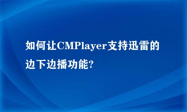 如何让CMPlayer支持迅雷的边下边播功能?