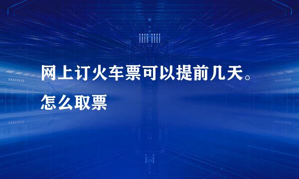 网上订火车票可以提前几天。怎么取票