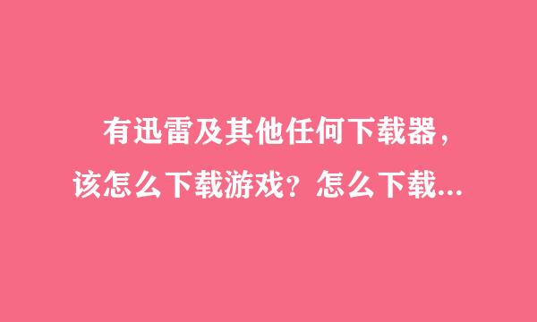 沒有迅雷及其他任何下载器，该怎么下载游戏？怎么下载下载器？