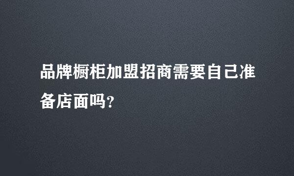 品牌橱柜加盟招商需要自己准备店面吗？