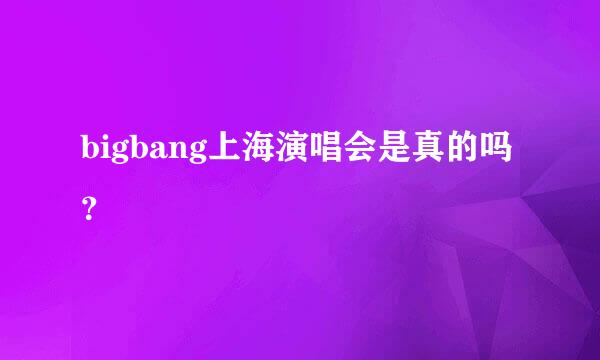 bigbang上海演唱会是真的吗？