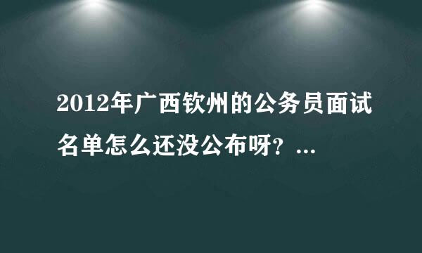 2012年广西钦州的公务员面试名单怎么还没公布呀？有哪位参考了并已接到面试电话的吗？麻烦告知一声，谢谢！