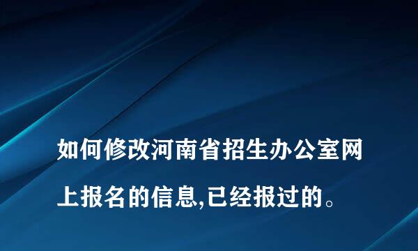 
如何修改河南省招生办公室网上报名的信息,已经报过的。
