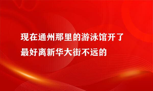 现在通州那里的游泳馆开了 最好离新华大街不远的