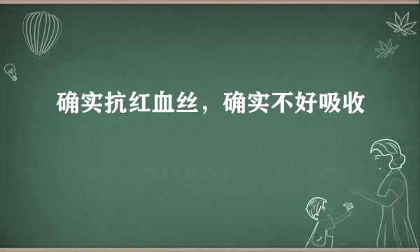 确实抗红血丝，确实不好吸收